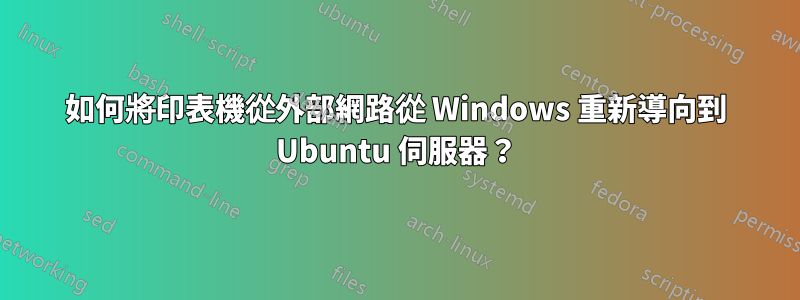 如何將印表機從外部網路從 Windows 重新導向到 Ubuntu 伺服器？