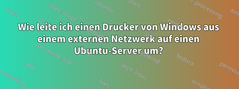 Wie leite ich einen Drucker von Windows aus einem externen Netzwerk auf einen Ubuntu-Server um?