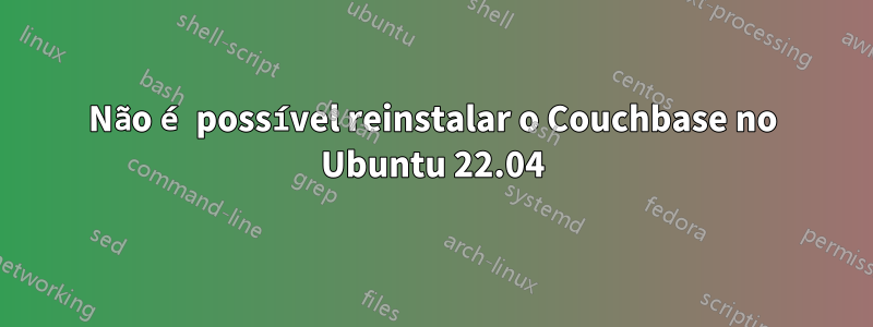 Não é possível reinstalar o Couchbase no Ubuntu 22.04