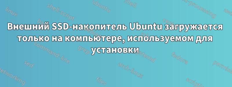 Внешний SSD-накопитель Ubuntu загружается только на компьютере, используемом для установки