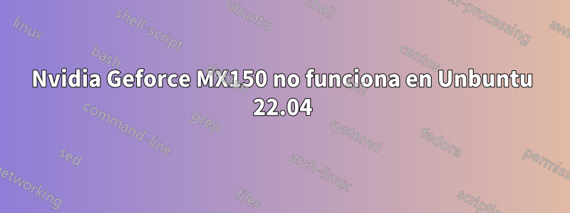 Nvidia Geforce MX150 no funciona en Unbuntu 22.04