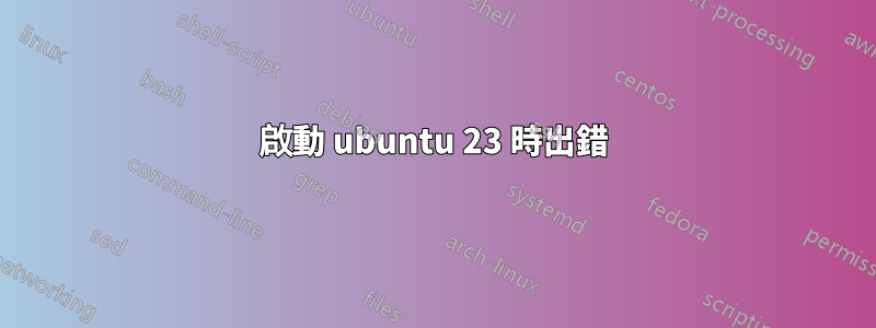 啟動 ubuntu 23 時出錯