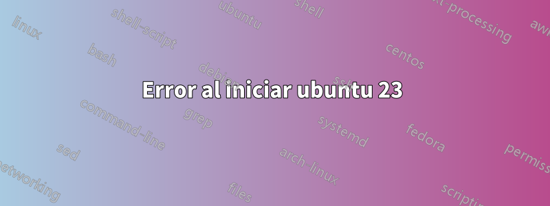 Error al iniciar ubuntu 23