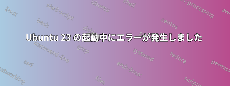 Ubuntu 23 の起動中にエラーが発生しました