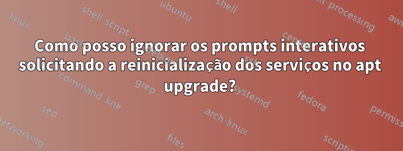 Como posso ignorar os prompts interativos solicitando a reinicialização dos serviços no apt upgrade?