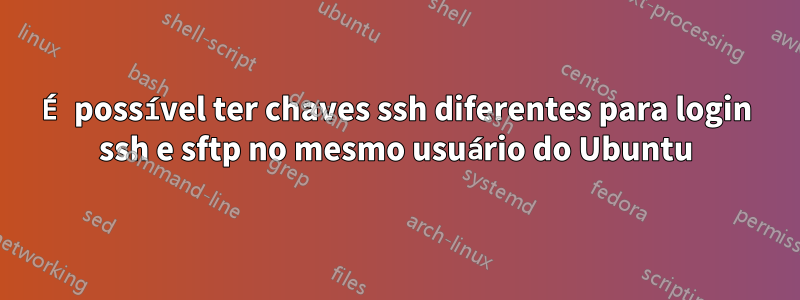 É possível ter chaves ssh diferentes para login ssh e sftp no mesmo usuário do Ubuntu