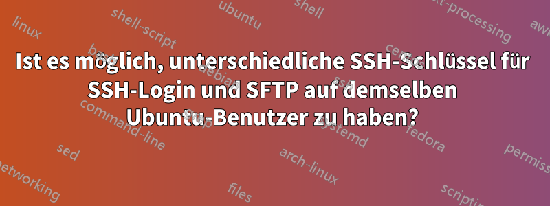 Ist es möglich, unterschiedliche SSH-Schlüssel für SSH-Login und SFTP auf demselben Ubuntu-Benutzer zu haben?