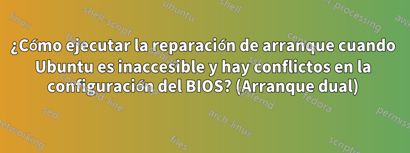 ¿Cómo ejecutar la reparación de arranque cuando Ubuntu es inaccesible y hay conflictos en la configuración del BIOS? (Arranque dual)