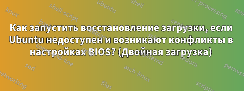 Как запустить восстановление загрузки, если Ubuntu недоступен и возникают конфликты в настройках BIOS? (Двойная загрузка)