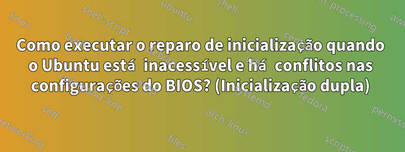 Como executar o reparo de inicialização quando o Ubuntu está inacessível e há conflitos nas configurações do BIOS? (Inicialização dupla)