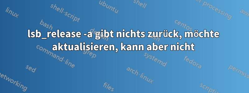 lsb_release -a gibt nichts zurück, möchte aktualisieren, kann aber nicht