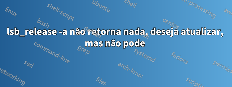 lsb_release -a não retorna nada, deseja atualizar, mas não pode