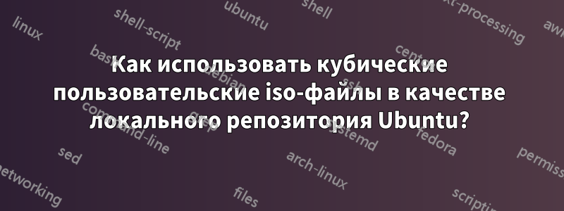 Как использовать кубические пользовательские iso-файлы в качестве локального репозитория Ubuntu?