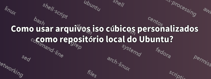 Como usar arquivos iso cúbicos personalizados como repositório local do Ubuntu?