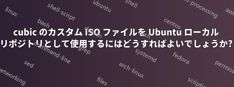 cubic のカスタム ISO ファイルを Ubuntu ローカル リポジトリとして使用するにはどうすればよいでしょうか?