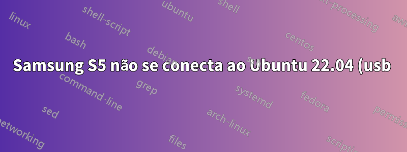 Samsung S5 não se conecta ao Ubuntu 22.04 (usb)