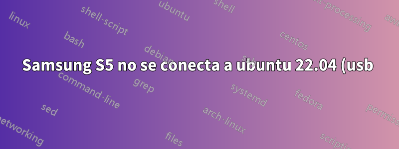 Samsung S5 no se conecta a ubuntu 22.04 (usb)