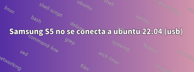 Samsung S5 no se conecta a ubuntu 22.04 (usb)