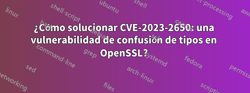 ¿Cómo solucionar CVE-2023-2650: una vulnerabilidad de confusión de tipos en OpenSSL?