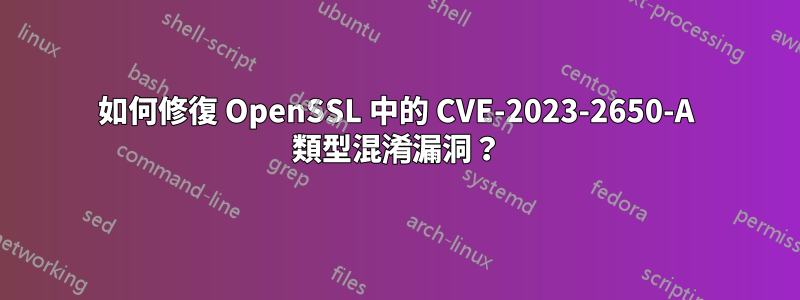 如何修復 OpenSSL 中的 CVE-2023-2650-A 類型混淆漏洞？