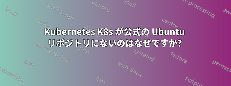 Kubernetes K8s が公式の Ubuntu リポジトリにないのはなぜですか?