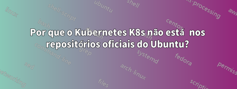 Por que o Kubernetes K8s não está nos repositórios oficiais do Ubuntu?