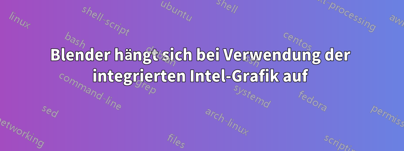 Blender hängt sich bei Verwendung der integrierten Intel-Grafik auf