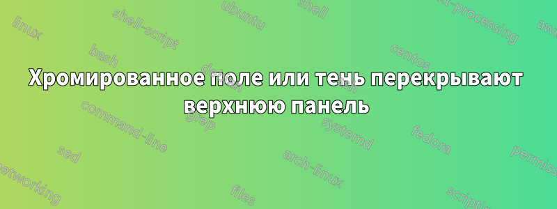 Хромированное поле или тень перекрывают верхнюю панель