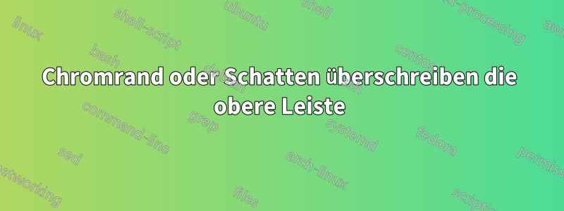 Chromrand oder Schatten überschreiben die obere Leiste