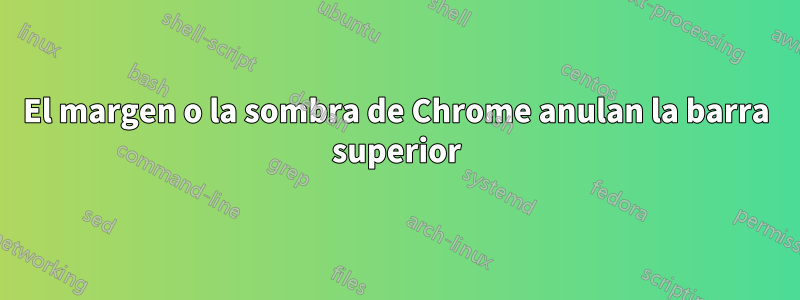 El margen o la sombra de Chrome anulan la barra superior