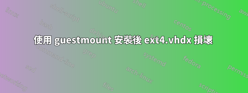 使用 guestmount 安裝後 ext4.vhdx 損壞