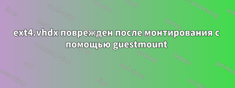 ext4.vhdx поврежден после монтирования с помощью guestmount