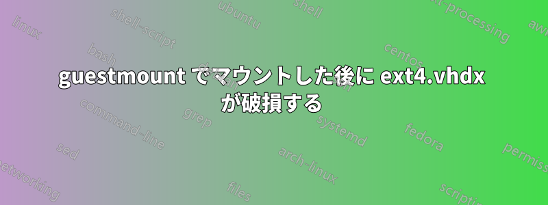 guestmount でマウントした後に ext4.vhdx が破損する