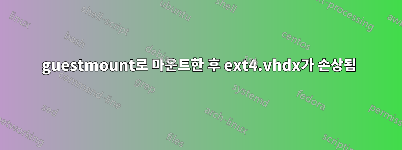 guestmount로 마운트한 후 ext4.vhdx가 손상됨