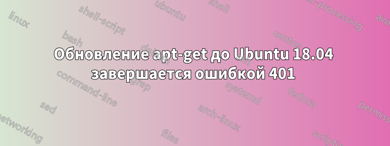 Обновление apt-get до Ubuntu 18.04 завершается ошибкой 401