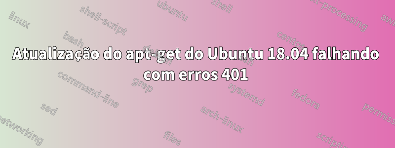 Atualização do apt-get do Ubuntu 18.04 falhando com erros 401