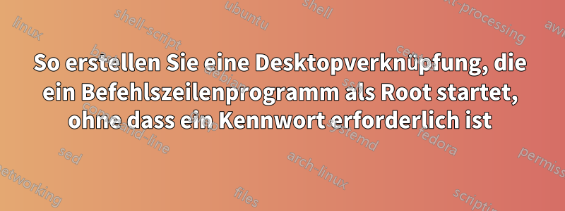 So erstellen Sie eine Desktopverknüpfung, die ein Befehlszeilenprogramm als Root startet, ohne dass ein Kennwort erforderlich ist