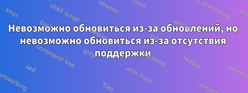 Невозможно обновиться из-за обновлений, но невозможно обновиться из-за отсутствия поддержки