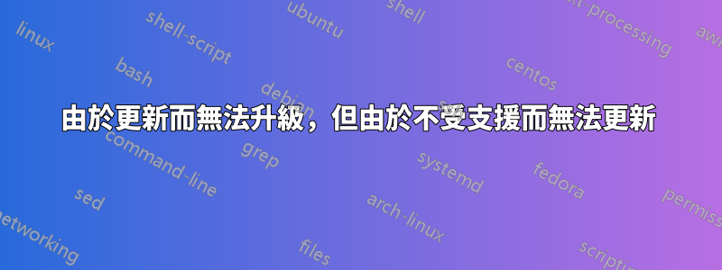 由於更新而無法升級，但由於不受支援而無法更新