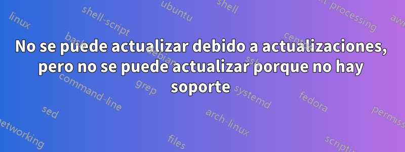 No se puede actualizar debido a actualizaciones, pero no se puede actualizar porque no hay soporte