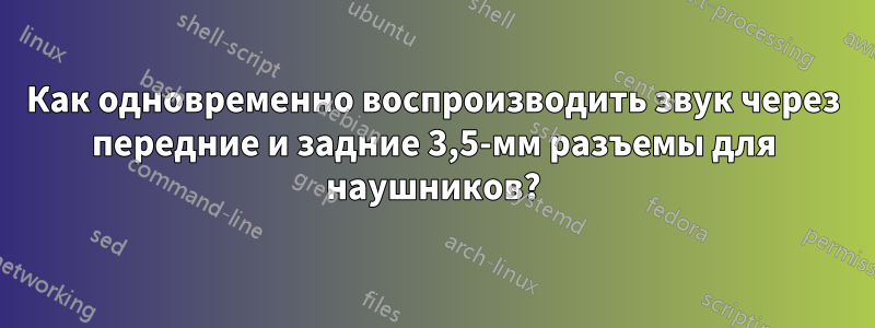 Как одновременно воспроизводить звук через передние и задние 3,5-мм разъемы для наушников?