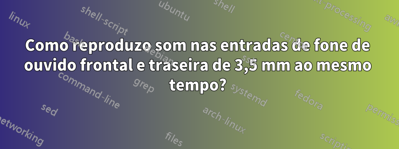 Como reproduzo som nas entradas de fone de ouvido frontal e traseira de 3,5 mm ao mesmo tempo?