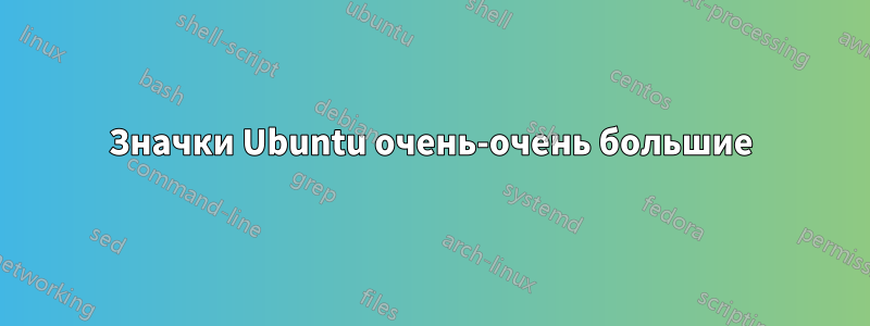 Значки Ubuntu очень-очень большие