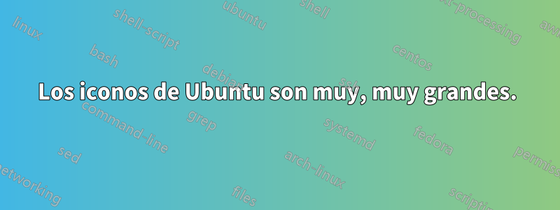 Los iconos de Ubuntu son muy, muy grandes.