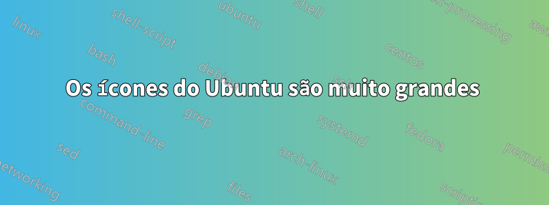 Os ícones do Ubuntu são muito grandes