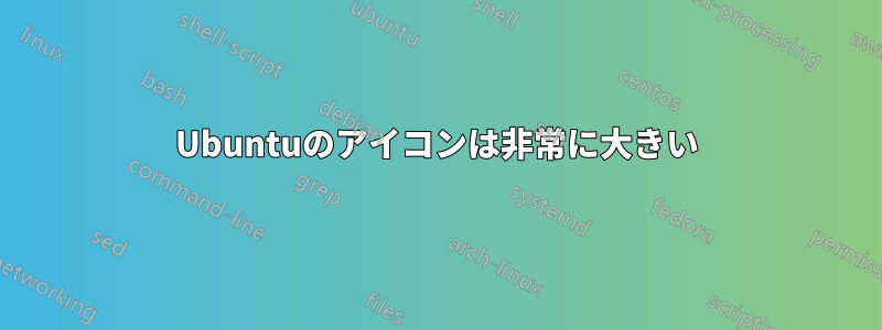 Ubuntuのアイコンは非常に大きい