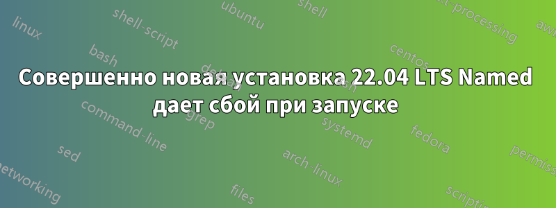 Совершенно новая установка 22.04 LTS Named дает сбой при запуске