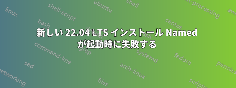 新しい 22.04 LTS インストール Named が起動時に失敗する