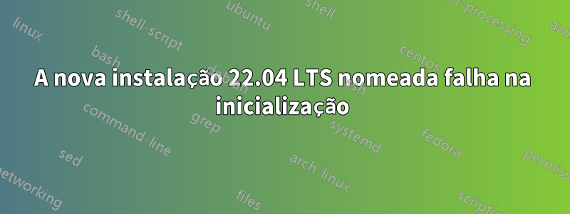 A nova instalação 22.04 LTS nomeada falha na inicialização