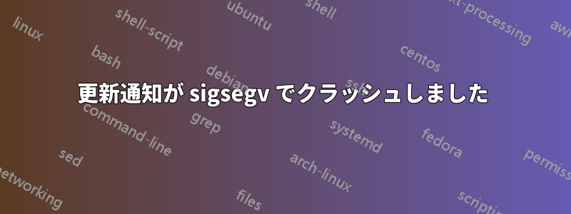 更新通知が sigsegv でクラッシュしました